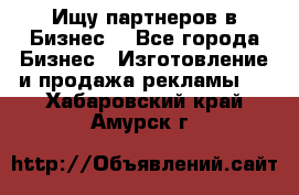 Ищу партнеров в Бизнес  - Все города Бизнес » Изготовление и продажа рекламы   . Хабаровский край,Амурск г.